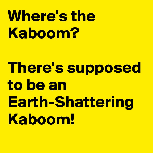 Where's the Kaboom?

There's supposed to be an Earth-Shattering Kaboom!