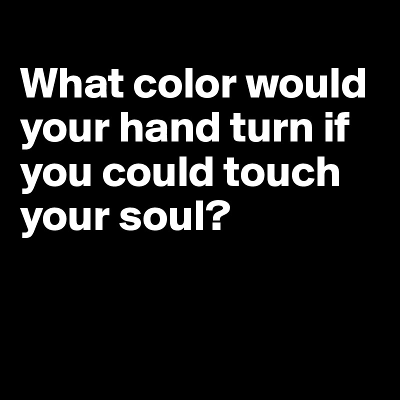 
What color would your hand turn if you could touch your soul? 


