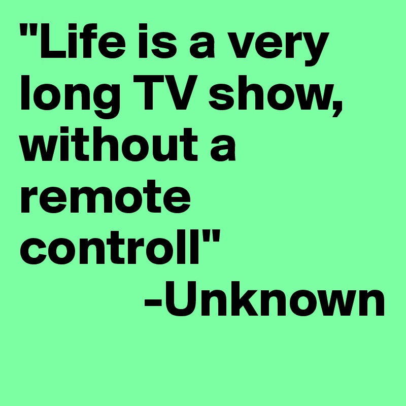 "Life is a very long TV show,  without a remote controll"
            -Unknown