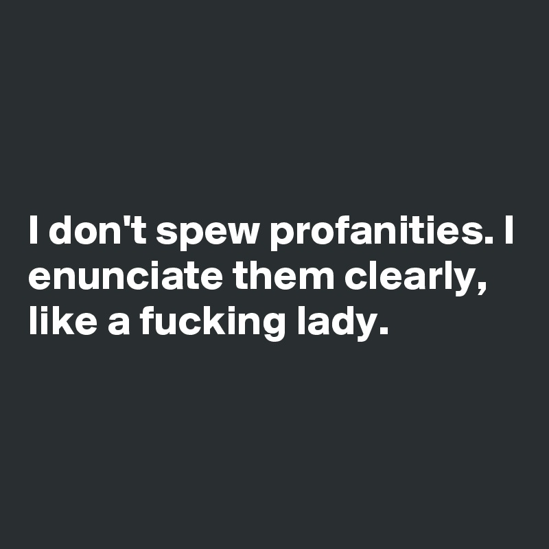 



I don't spew profanities. I enunciate them clearly, like a fucking lady. 


