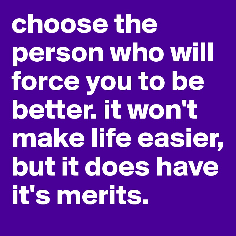 choose the person who will force you to be better. it won't make life easier, but it does have it's merits.
