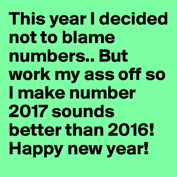 This year I decided not to blame numbers.. But work my ass off so I make number 2017 sounds better than 2016! Happy new year!