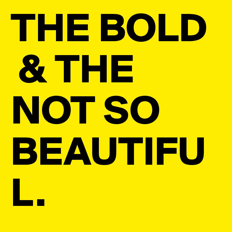 THE BOLD
 & THE
NOT SO
BEAUTIFUL.
