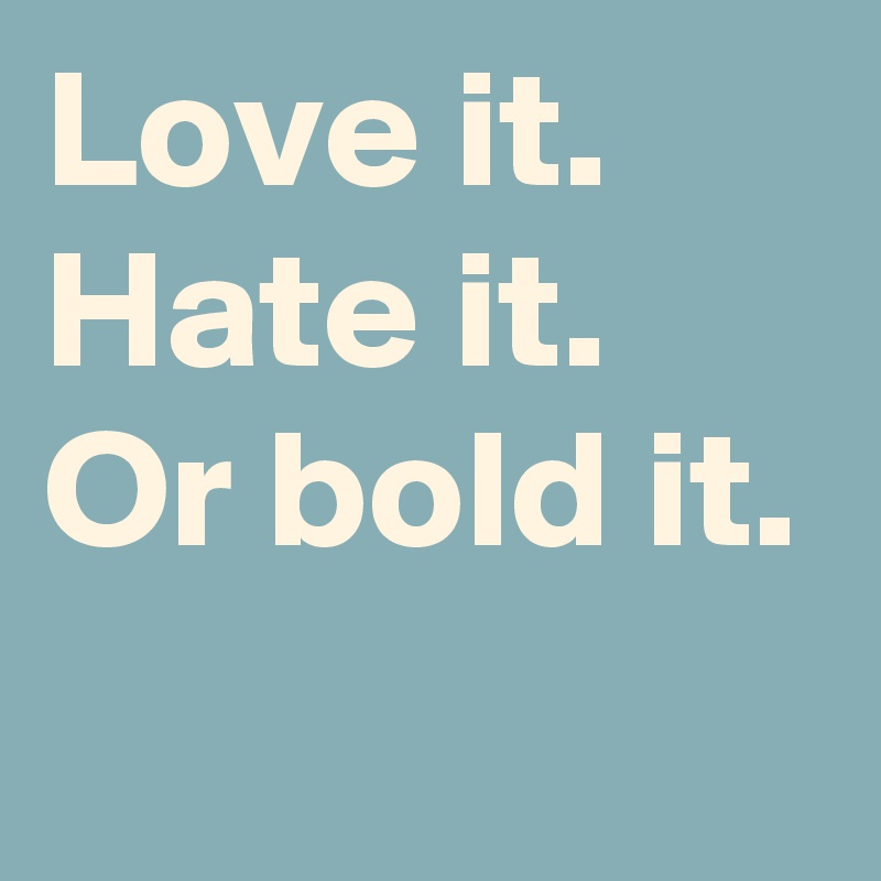 Love it. Hate it. Or bold it.
