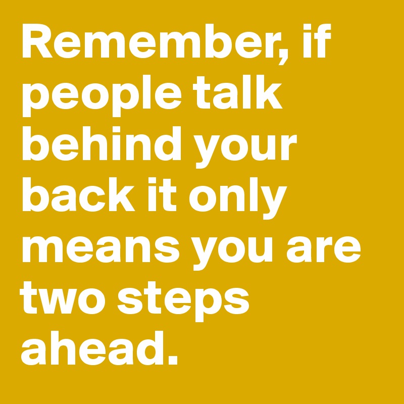 Remember, if people talk behind your back it only means you are two steps ahead. 