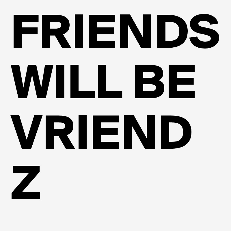 FRIENDS WILL BE VRIENDZ