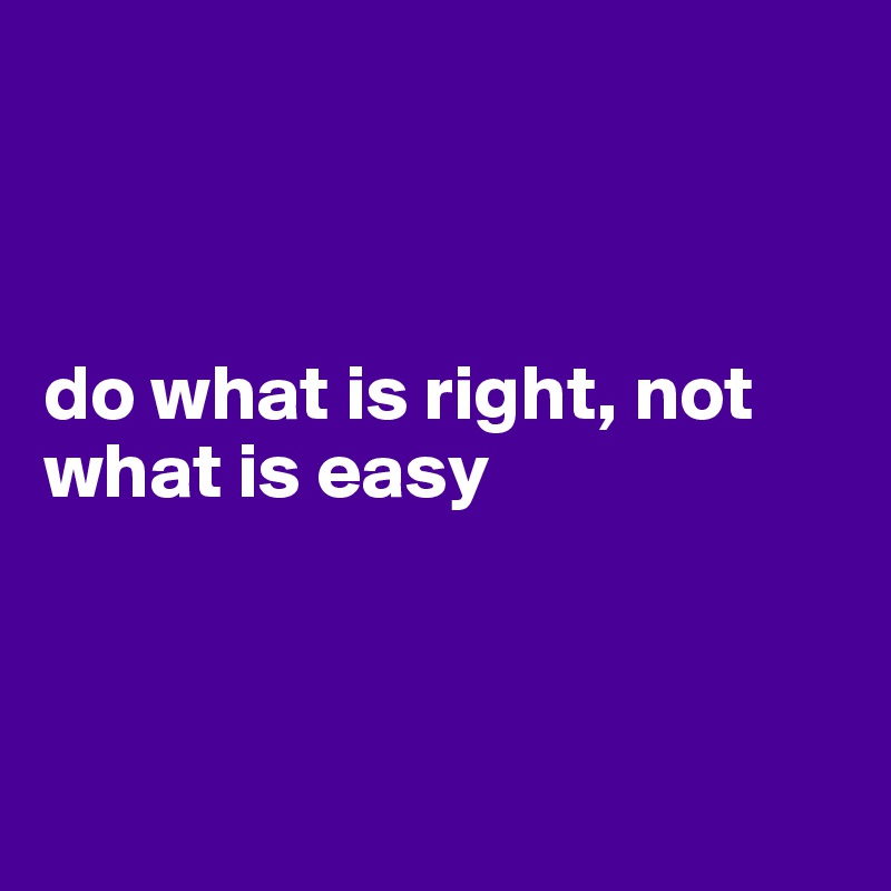 



do what is right, not what is easy



