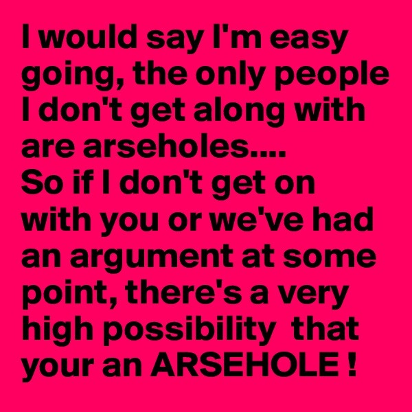I would say I'm easy going, the only people I don't get along with are arseholes....
So if I don't get on with you or we've had an argument at some point, there's a very high possibility  that your an ARSEHOLE ! 