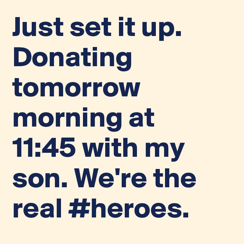 Just set it up. Donating tomorrow morning at 11:45 with my son. We're the real #heroes.