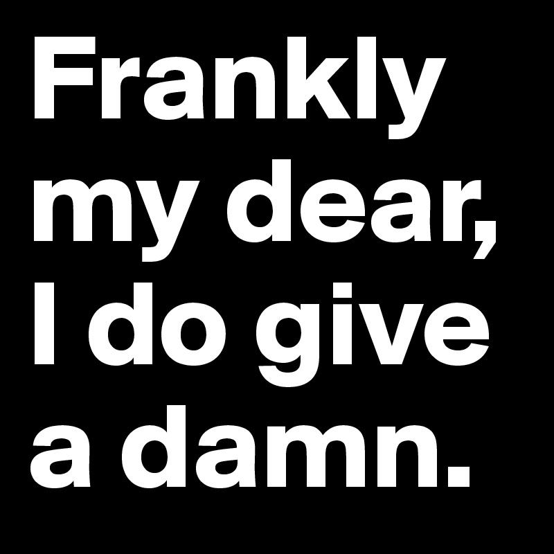 Frankly my dear, 
I do give a damn. 