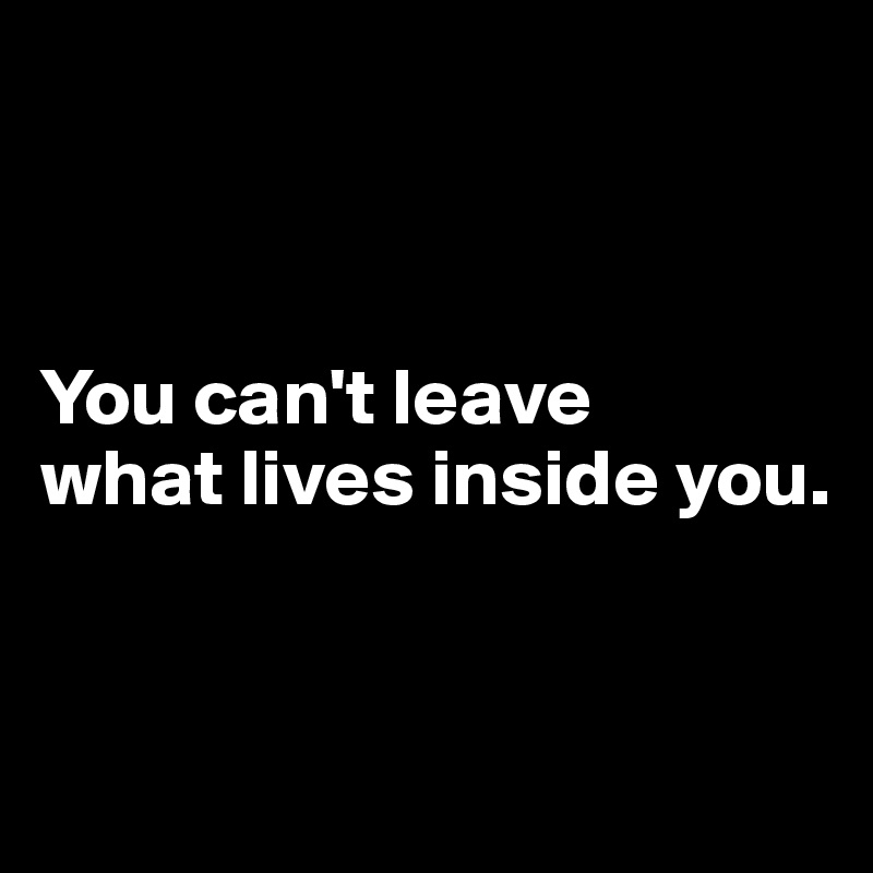 



You can't leave 
what lives inside you.


