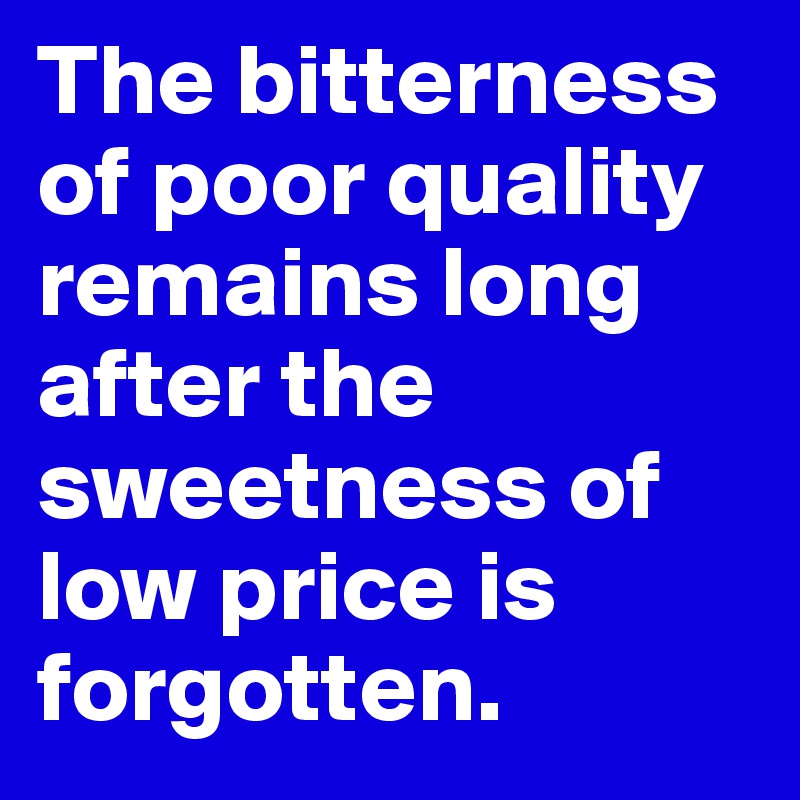 The bitterness of poor quality remains long after the sweetness of low price is forgotten. 