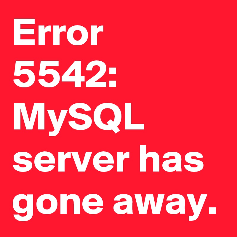 Error 5542: MySQL server has gone away.