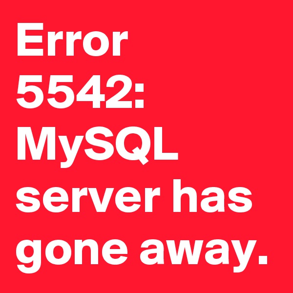 Error 5542: MySQL server has gone away.