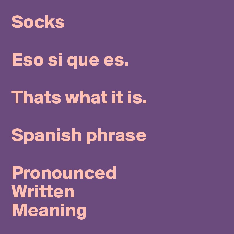 Socks Eso si que es. Thats what it is. Spanish phrase Pronounced Written Meaning - Post by techor Boldomatic