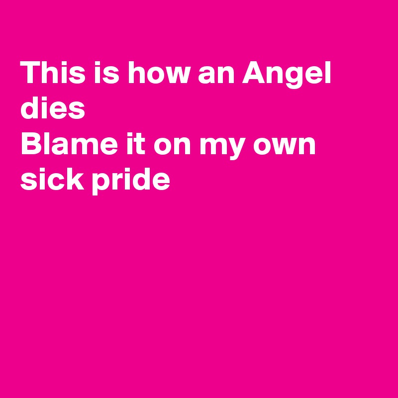 
This is how an Angel dies
Blame it on my own sick pride




