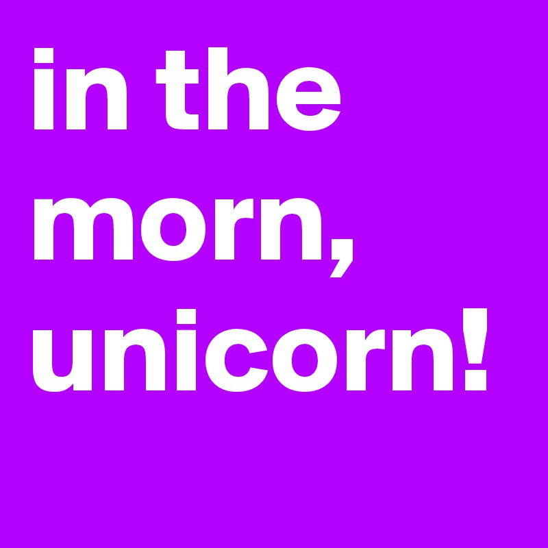 in the morn, unicorn!