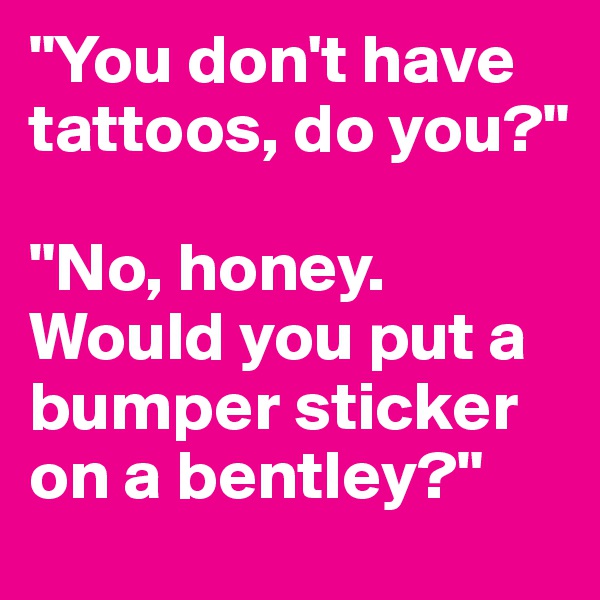"You don't have tattoos, do you?" 

"No, honey. Would you put a bumper sticker on a bentley?" 