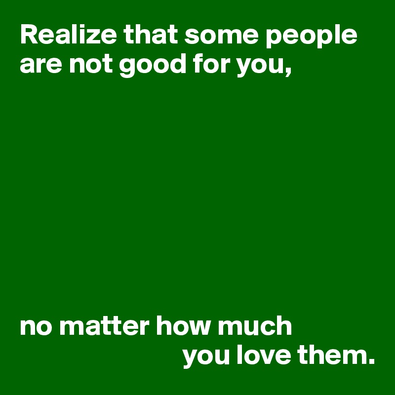 realize-that-some-people-are-not-good-for-you-no-matter-how-much-you