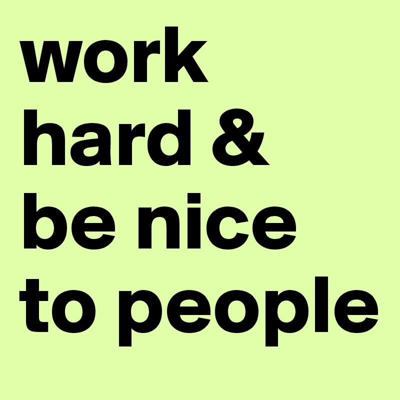 work hard &
be nice
to people
