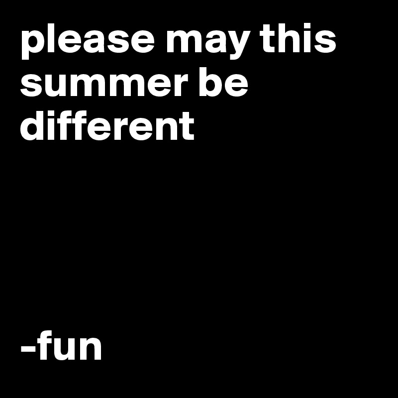 please may this summer be 
different




-fun