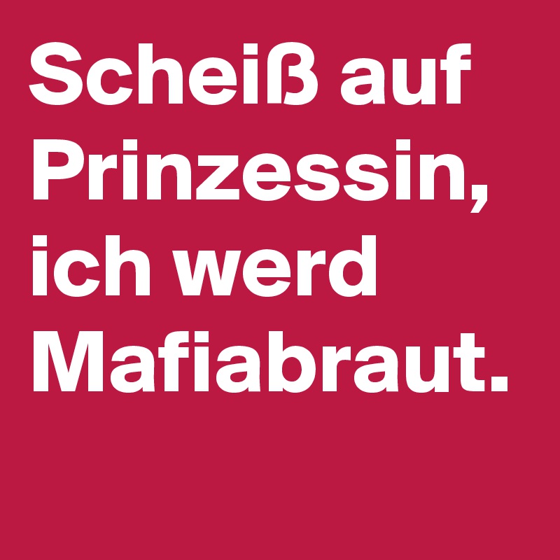 Scheiß auf Prinzessin, ich werd Mafiabraut.
