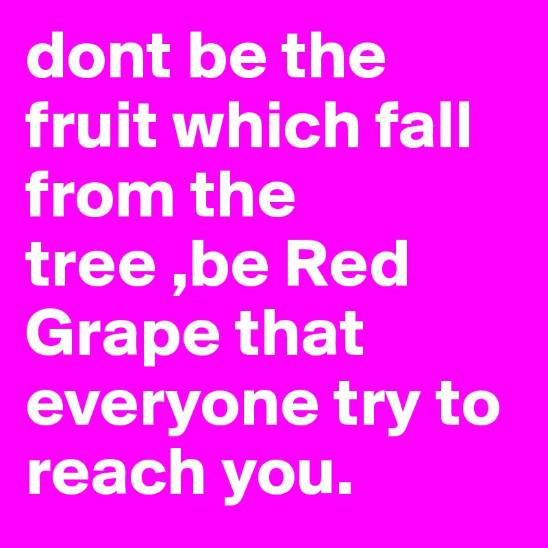 dont be the fruit which fall from the tree ,be Red Grape that everyone try to reach you.