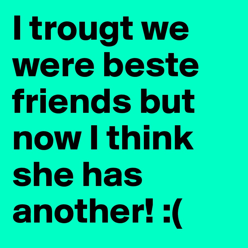 I trougt we were beste friends but now I think she has another! :(