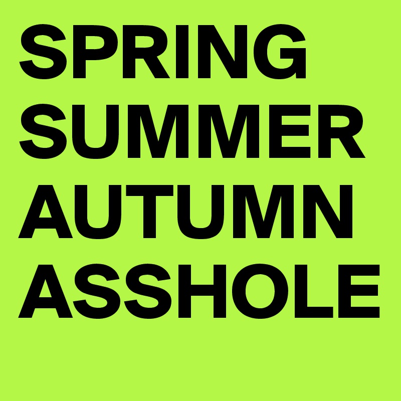 SPRING
SUMMER
AUTUMN
ASSHOLE