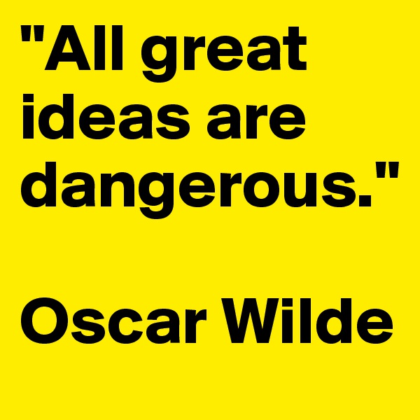 "All great ideas are dangerous." 

Oscar Wilde