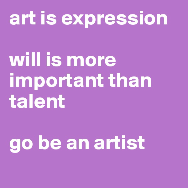 art is expression 

will is more important than talent

go be an artist
