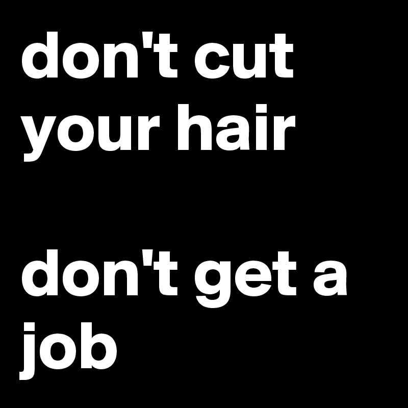 don't cut your hair 

don't get a job 