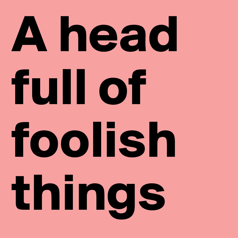 A head full of foolish things
