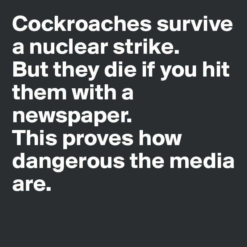Cockroaches survive a nuclear strike. 
But they die if you hit them with a newspaper. 
This proves how dangerous the media
are.
