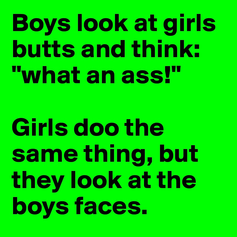 Boys look at girls butts and think: "what an ass!" 

Girls doo the same thing, but they look at the boys faces.