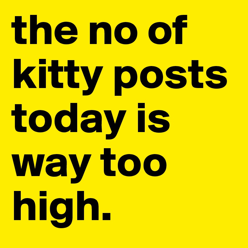 the no of kitty posts today is way too high. 