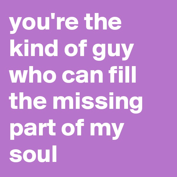 you're the kind of guy who can fill the missing part of my soul