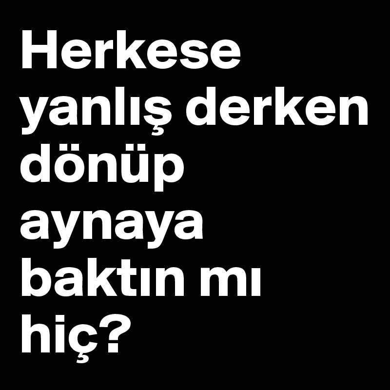 Herkese yanlis derken dönüp aynaya baktin mi hiç?