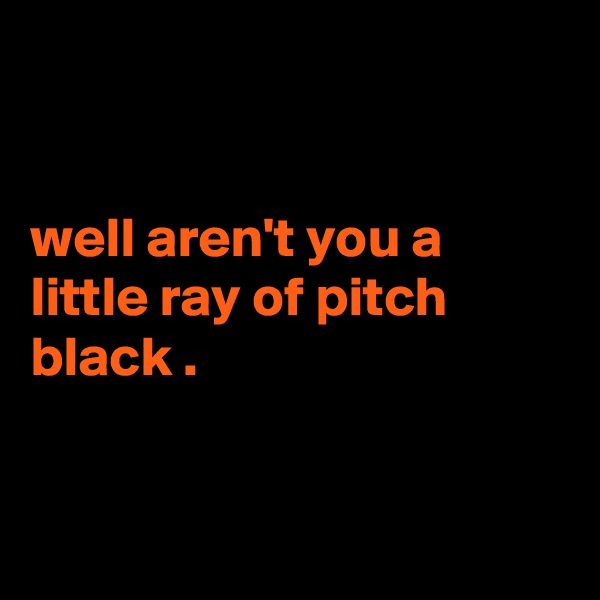 


well aren't you a little ray of pitch black . 


