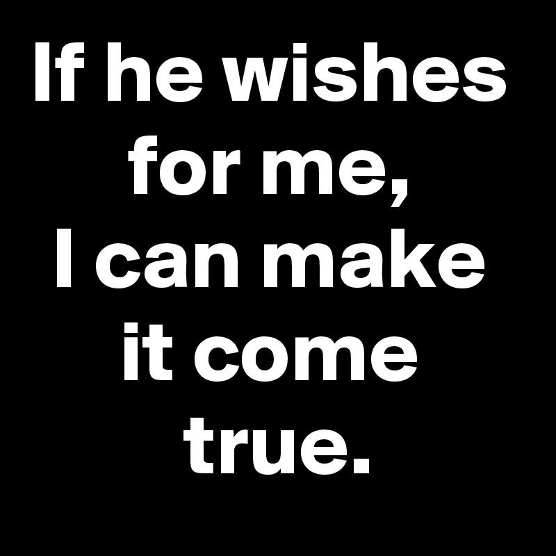 If he wishes
for me,
I can make
it come
 true.