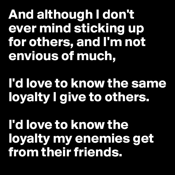 And although I don't 
ever mind sticking up 
for others, and I'm not envious of much, 

I'd love to know the same loyalty I give to others. 

I'd love to know the loyalty my enemies get from their friends.
