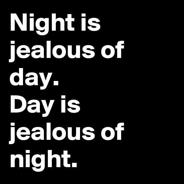 Night is jealous of day.
Day is jealous of night.