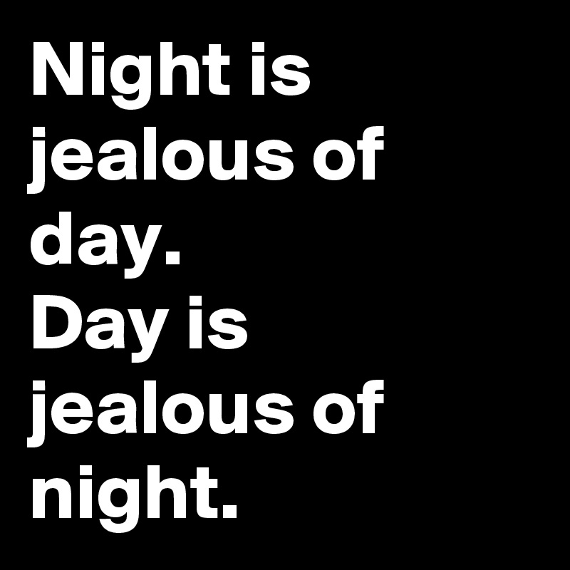 Night is jealous of day.
Day is jealous of night.