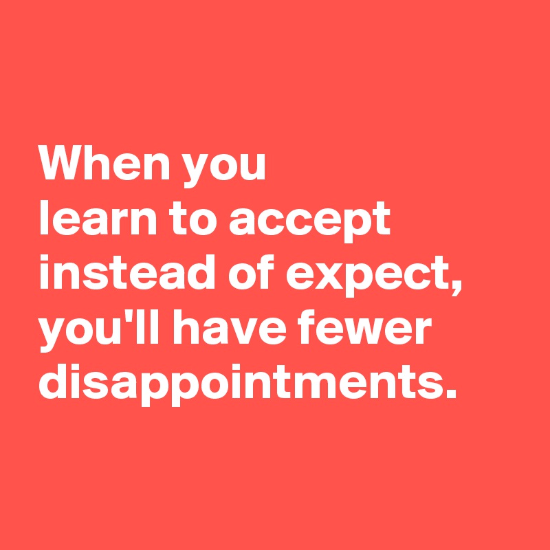 

 When you 
 learn to accept 
 instead of expect,
 you'll have fewer
 disappointments.

