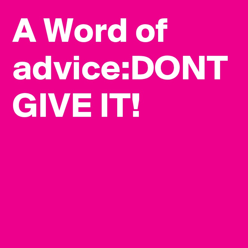 A Word of advice:DONT GIVE IT!