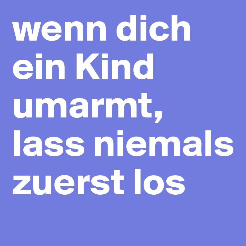 wenn dich ein Kind umarmt, lass niemals zuerst los