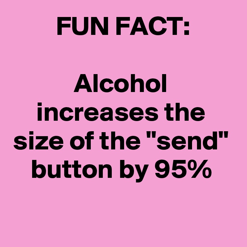 FUN FACT:

Alcohol increases the size of the "send" button by 95%
