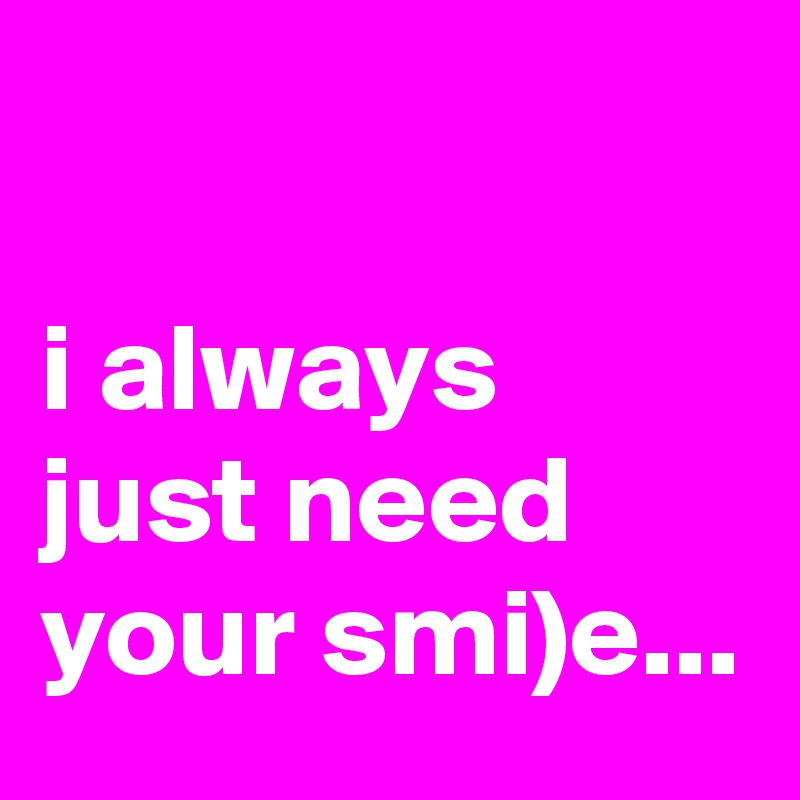 

i always just need your smi)e...
