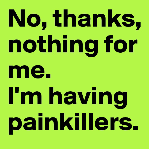 No, thanks, nothing for me. 
I'm having painkillers.