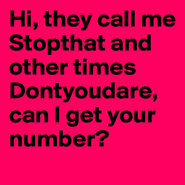 Hi, they call me Stopthat and other times Dontyoudare, can I get your number? 